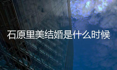 么时里美里美老公在一石原是什石原是谁起多结婚久候